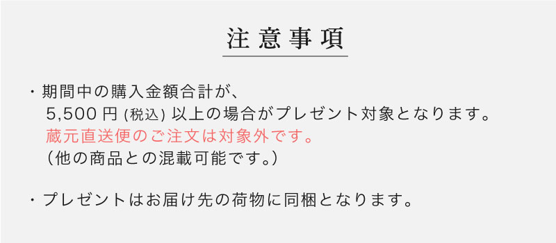 注意事項：期間中の購入金額合計が、5,500円（税込）以上の場合がプレゼント対象となります。蔵元直送便のご注文は対象外です。（他の商品との混載可能です。）プレゼントはお届け先の荷物に同梱となります。